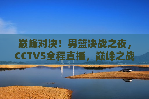 巅峰对决!男篮决战之夜,CCTV5全程直播,巅峰之战!男篮决战之夜CCTV5全程见证,巅峰之战!男篮决战之夜,CCTV5全程见证与直播 第1张 巅峰对决!男篮决战之夜,CCTV5全程直播,巅峰之战!男篮决战之夜CCTV5全程见证,巅峰之战!男篮决战之夜,CCTV5全程见证与直播 第1张