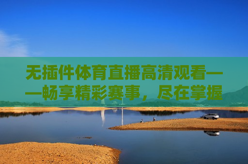 无插件体育直播高清观看——畅享精彩赛事，尽在掌握，无插件高清体育直播，精彩赛事随时观看，无插件高清体育直播，精彩赛事随时畅享