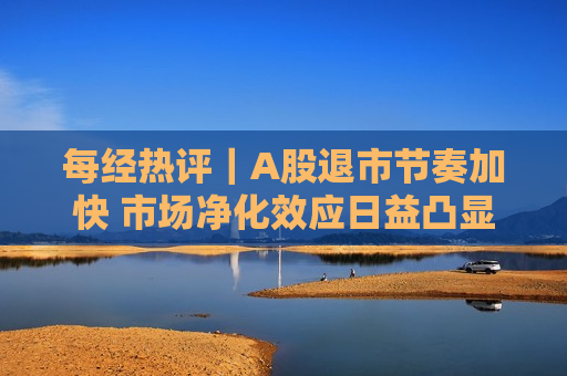 每经热评｜A股退市节奏加快 市场净化效应日益凸显  第1张