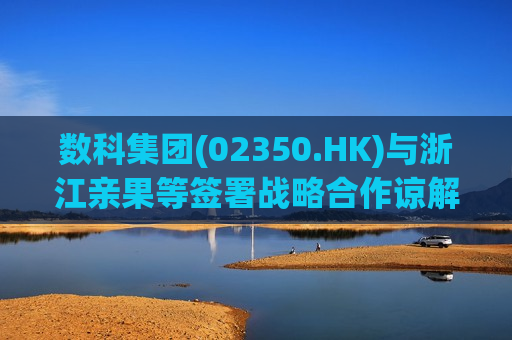 数科集团(02350.HK)与浙江亲果等签署战略合作谅解备忘录 第1张 数科集团(02350.HK)与浙江亲果等签署战略合作谅解备忘录 第1张