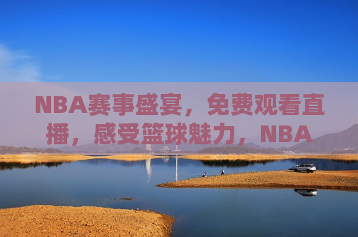 NBA赛事盛宴，免费观看直播，感受篮球魅力，NBA赛事盛宴，免费观看直播，尽享篮球魅力，NBA赛事盛宴，免费观看直播，感受篮球激情