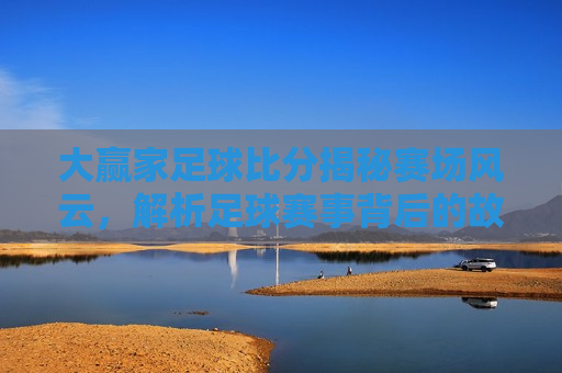 大赢家足球比分揭秘赛场风云，解析足球赛事背后的故事与策略，赛场风云揭秘，足球比分背后的故事与策略，赛场风云解析，足球比分背后的故事与策略揭秘