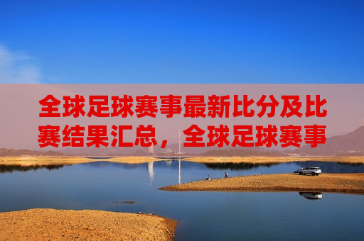 全球足球赛事最新比分及比赛结果汇总,全球足球赛事最新比分与结果概览,全球足球赛事最新比分与结果概览 第1张 全球足球赛事最新比分及比赛结果汇总,全球足球赛事最新比分与结果概览,全球足球赛事最新比分与结果概览 第1张