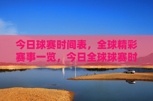今日球赛时间表，全球精彩赛事一览，今日全球球赛时间表，精彩赛事不容错过，今日全球球赛时间表，精彩赛事一览，不容错过  第1张
