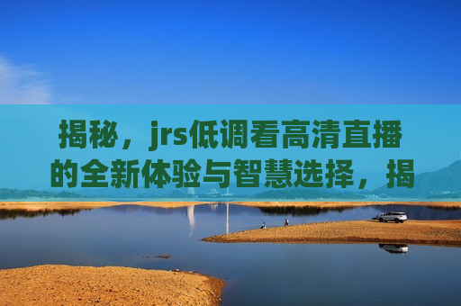 揭秘，jrs低调看高清直播的全新体验与智慧选择，揭秘，jrs高清直播新体验——智慧之选，揭秘，jrs高清直播新体验——智慧观赛的新选择  第1张