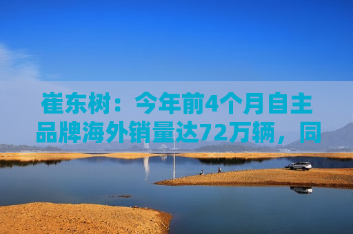 崔东树：今年前4个月自主品牌海外销量达72万辆，同比增长57%