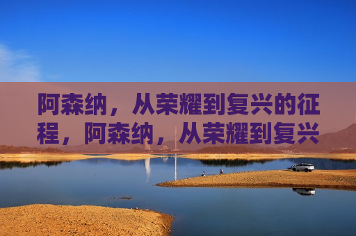 阿森纳,从荣耀到复兴的征程,阿森纳,从荣耀到复兴之路,阿森纳,从荣耀到复兴的坎坷之路 第1张 阿森纳,从荣耀到复兴的征程,阿森纳,从荣耀到复兴之路,阿森纳,从荣耀到复兴的坎坷之路 第1张