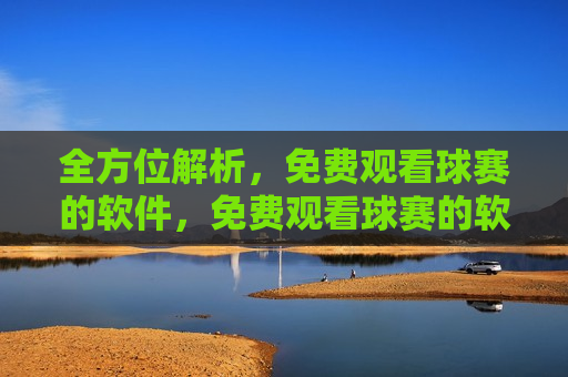全方位解析，免费观看球赛的软件，免费观看球赛的软件全方位解析