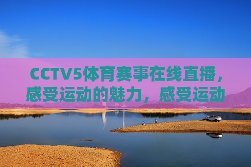 CCTV5体育赛事在线直播，感受运动的魅力，感受运动的魅力，CCTV5体育赛事在线直播，CCTV5体育赛事在线直播，感受运动的无限魅力