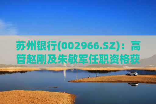 苏州银行(002966.SZ)：高管赵刚及朱敏军任职资格获核准  第1张