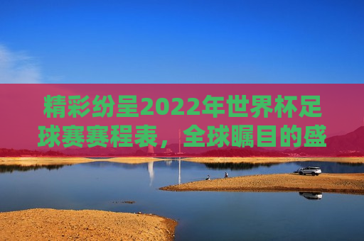 精彩纷呈2022年世界杯足球赛赛程表,全球瞩目的盛宴即将启幕!,2022年世界杯足球赛赛程表揭晓,全球瞩目盛宴即将拉开帷幕,2022年世界杯足球赛赛程表公布,全球瞩目的足球盛宴即将启幕 第1张 精彩纷呈2022年世界杯足球赛赛程表,全球瞩目的盛宴即将启幕!,2022年世界杯足球赛赛程表揭晓,全球瞩目盛宴即将拉开帷幕,2022年世界杯足球赛赛程表公布,全球瞩目的足球盛宴即将启幕 第1张