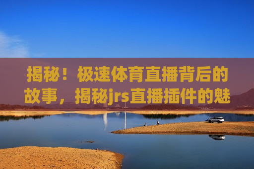 揭秘!极速体育直播背后的故事,揭秘jrs直播插件的魅力与极速体验!,揭秘极速体育直播,jrs直播插件的魅力与极速体验,揭秘极速体育直播,JRS直播插件的魅力与极致体验 第1张 揭秘!极速体育直播背后的故事,揭秘jrs直播插件的魅力与极速体验!,揭秘极速体育直播,jrs直播插件的魅力与极速体验,揭秘极速体育直播,JRS直播插件的魅力与极致体验 第1张