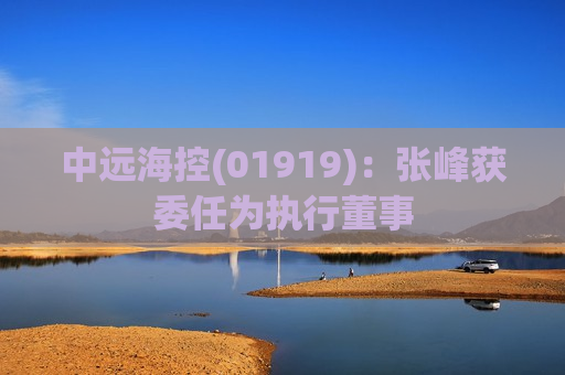 中远海控(01919)：张峰获委任为执行董事