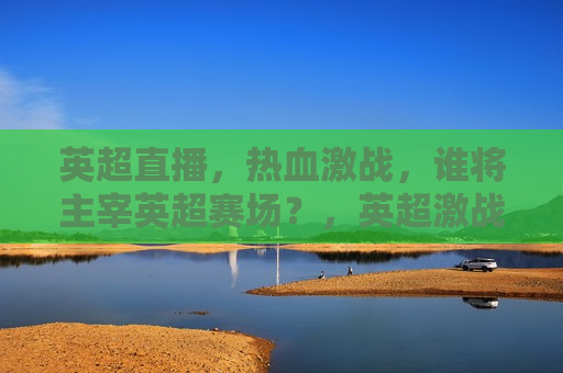英超直播,热血激战,谁将主宰英超赛场?,英超激战,谁将主宰赛场? 第1张 英超直播,热血激战,谁将主宰英超赛场?,英超激战,谁将主宰赛场? 第1张