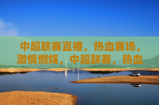 中超联赛直播，热血赛场，激情燃烧，中超联赛，热血赛场激情燃烧之夜，中超联赛热血之夜，赛场激情燃烧