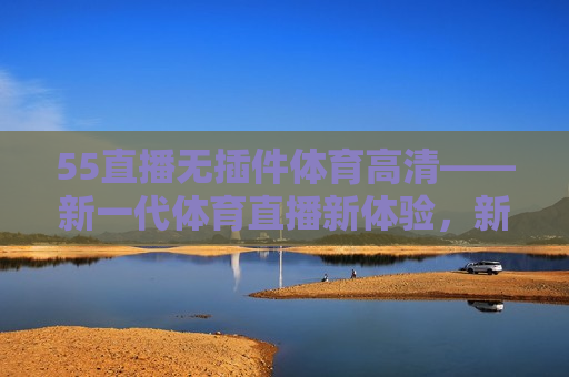 55直播无插件体育高清——新一代体育直播新体验,新一代体育直播新体验,55直播无插件高清观看,新一代体育直播体验,55直播无插件高清观看 第1张 55直播无插件体育高清——新一代体育直播新体验,新一代体育直播新体验,55直播无插件高清观看,新一代体育直播体验,55直播无插件高清观看 第1张