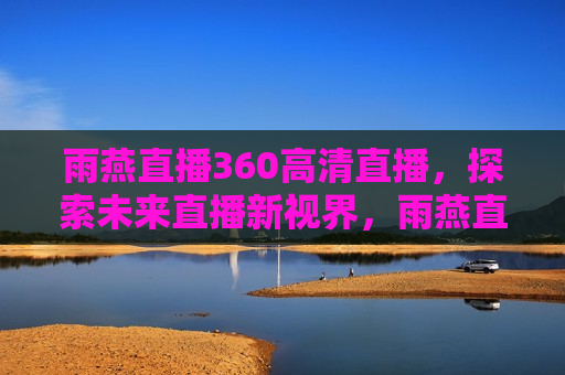 雨燕直播360高清直播，探索未来直播新视界，雨燕直播，开启未来高清直播新视界，雨燕直播，开启未来高清直播新视界