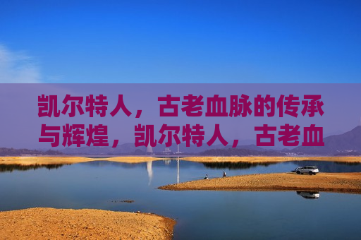 凯尔特人，古老血脉的传承与辉煌，凯尔特人，古老血脉的传承与荣耀的光辉，“古老血脉的传承与荣耀，凯尔特人的辉煌”