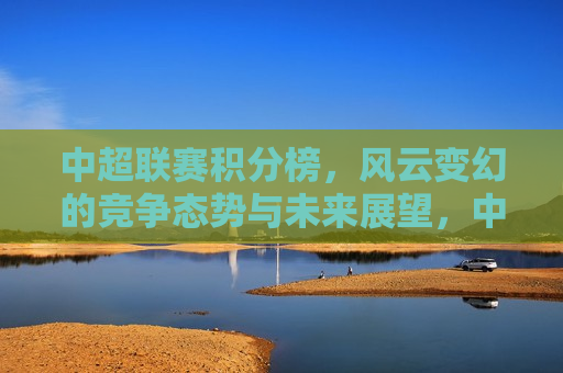 中超联赛积分榜,风云变幻的竞争态势与未来展望,中超联赛积分榜,竞争态势与未来展望,中超联赛积分榜,竞争态势激烈,未来展望充满变数 第1张 中超联赛积分榜,风云变幻的竞争态势与未来展望,中超联赛积分榜,竞争态势与未来展望,中超联赛积分榜,竞争态势激烈,未来展望充满变数 第1张