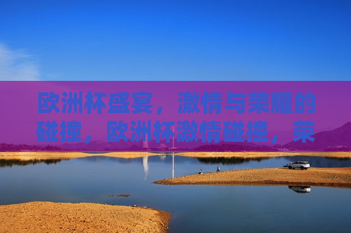 欧洲杯盛宴,激情与荣耀的碰撞,欧洲杯激情碰撞,荣耀之夜,欧洲杯荣耀之夜,激情与荣耀的交汇 第1张 欧洲杯盛宴,激情与荣耀的碰撞,欧洲杯激情碰撞,荣耀之夜,欧洲杯荣耀之夜,激情与荣耀的交汇 第1张