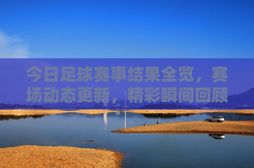 今日足球赛事结果全览，赛场动态更新，精彩瞬间回顾，今日足球赛事结果汇总与精彩瞬间回顾，今日足球赛事结果汇总与精彩瞬间回顾，赛场动态一网打尽  第1张