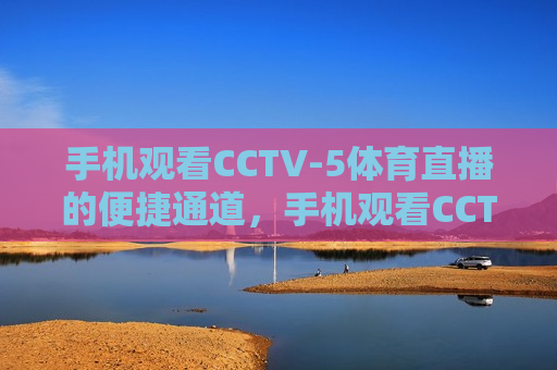 手机观看CCTV-5体育直播的便捷通道，手机观看CCTV-5体育直播，便捷通道开启，手机观看CCTV-5体育直播，便捷通道开启