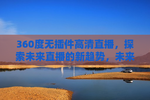 360度无插件高清直播，探索未来直播的新趋势，未来直播新趋势，360度无插件高清直播，未来直播新趋势，360度无插件高清直播探索  第1张