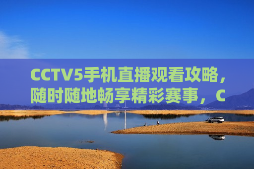 CCTV5手机直播观看攻略，随时随地畅享精彩赛事，CCTV5手机直播，随时随地畅享赛事观看攻略，CCTV5手机直播，随时随地畅享赛事观看攻略