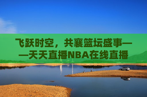 飞跃时空,共襄篮坛盛事——天天直播NBA在线直播与你同行,飞跃时空,共赴篮坛盛事,天天直播NBA带你领略精彩比赛,飞跃时空,天天直播NBA带你共赴篮坛盛事 第1张 飞跃时空,共襄篮坛盛事——天天直播NBA在线直播与你同行,飞跃时空,共赴篮坛盛事,天天直播NBA带你领略精彩比赛,飞跃时空,天天直播NBA带你共赴篮坛盛事 第1张