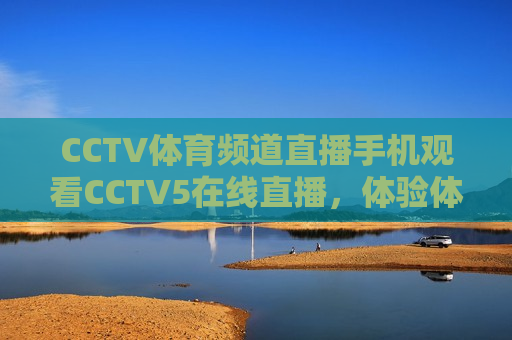 CCTV体育频道直播手机观看CCTV5在线直播，体验体育盛宴！，CCTV体育频道在线直播，畅享体育盛宴，CCTV体育频道在线直播，畅享体育盛宴，手机观看CCTV5直播