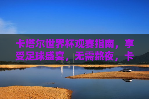 卡塔尔世界杯观赛指南,享受足球盛宴,无需熬夜,卡塔尔世界杯观赛指南,轻松享受足球盛宴,无需熬夜熬夜,卡塔尔世界杯观赛指南,轻松享受足球盛宴,避免熬夜 第1张 卡塔尔世界杯观赛指南,享受足球盛宴,无需熬夜,卡塔尔世界杯观赛指南,轻松享受足球盛宴,无需熬夜熬夜,卡塔尔世界杯观赛指南,轻松享受足球盛宴,避免熬夜 第1张