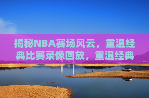 揭秘NBA赛场风云,重温经典比赛录像回放,重温经典,揭秘NBA赛场风云,揭秘NBA赛场经典,重温经典比赛录像回放 第1张 揭秘NBA赛场风云,重温经典比赛录像回放,重温经典,揭秘NBA赛场风云,揭秘NBA赛场经典,重温经典比赛录像回放 第1张