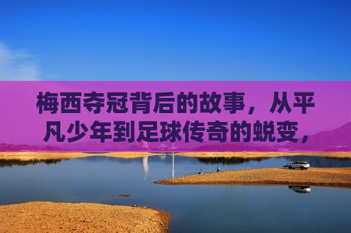 梅西夺冠背后的故事，从平凡少年到足球传奇的蜕变，梅西，从平凡少年到足球传奇的蜕变之路，梅西，从平凡少年到足球传奇的蜕变之路