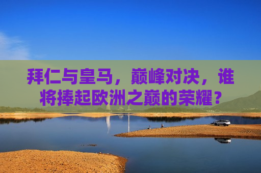 拜仁与皇马，巅峰对决，谁将捧起欧洲之巅的荣耀？