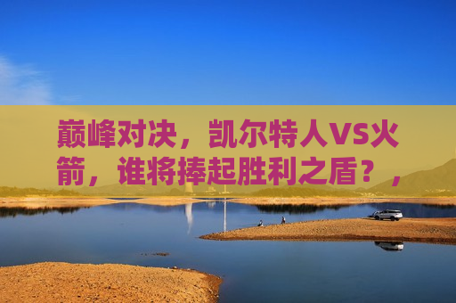 巅峰对决，凯尔特人VS火箭，谁将捧起胜利之盾？，巅峰之战，凯尔特人VS火箭，胜利之盾将花落谁家？，凯尔特人VS火箭，巅峰之战，胜利之盾究竟花落谁家？