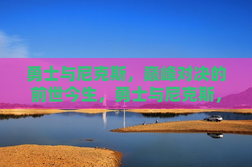 勇士与尼克斯，巅峰对决的前世今生，勇士与尼克斯，巅峰对决的传奇故事，勇士与尼克斯，巅峰对决的传奇故事