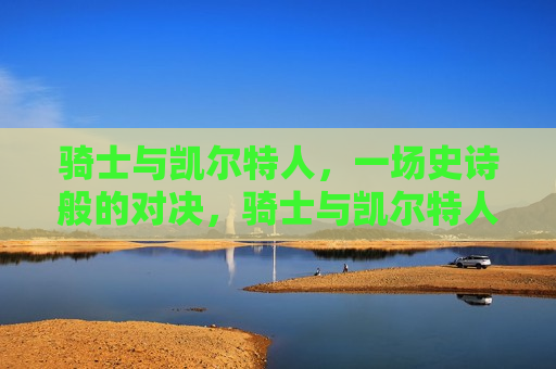 骑士与凯尔特人，一场史诗般的对决，骑士与凯尔特人，史诗对决之夜，骑士与凯尔特人，史诗对决之夜