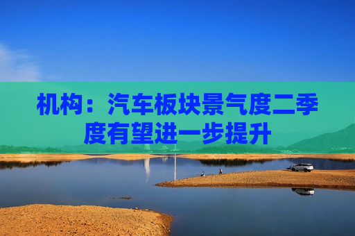 机构：汽车板块景气度二季度有望进一步提升