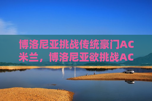 博洛尼亚挑战传统豪门AC米兰,博洛尼亚欲挑战AC米兰传统地位,博洛尼亚挑战AC米兰,欲颠覆豪门地位 第1张 博洛尼亚挑战传统豪门AC米兰,博洛尼亚欲挑战AC米兰传统地位,博洛尼亚挑战AC米兰,欲颠覆豪门地位 第1张