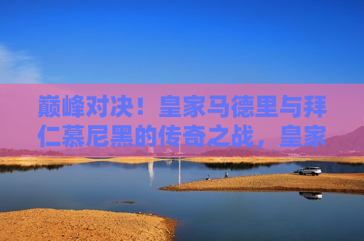 巅峰对决!皇家马德里与拜仁慕尼黑的传奇之战,皇家马德里与拜仁慕尼黑的巅峰对决传奇之战,皇家马德里与拜仁慕尼黑,巅峰对决的传奇之战 第1张 巅峰对决!皇家马德里与拜仁慕尼黑的传奇之战,皇家马德里与拜仁慕尼黑的巅峰对决传奇之战,皇家马德里与拜仁慕尼黑,巅峰对决的传奇之战 第1张