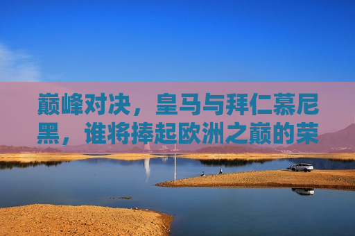 巅峰对决，皇马与拜仁慕尼黑，谁将捧起欧洲之巅的荣耀？，皇马对决拜仁慕尼黑，欧洲之巅的荣耀之战，皇马与拜仁慕尼黑对决，欧洲之巅的荣耀之战