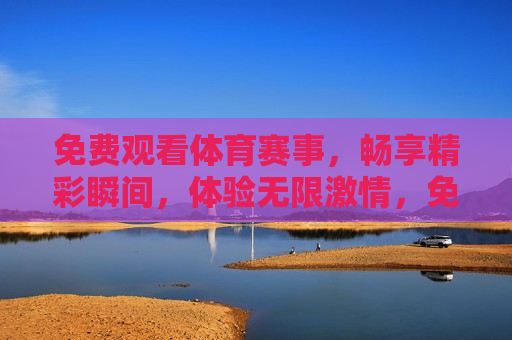 免费观看体育赛事，畅享精彩瞬间，体验无限激情，免费观看体育赛事，畅享激情，尽在一瞬，免费观看体育赛事，激情瞬间点燃  第1张