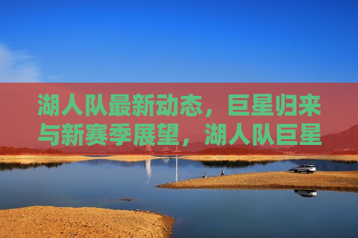 湖人队最新动态,巨星归来与新赛季展望,湖人队巨星回归,新赛季展望揭晓,湖人队巨星回归,新赛季展望及最新动态 第1张 湖人队最新动态,巨星归来与新赛季展望,湖人队巨星回归,新赛季展望揭晓,湖人队巨星回归,新赛季展望及最新动态 第1张