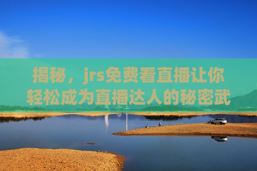 揭秘，jrs免费看直播让你轻松成为直播达人的秘密武器！，揭秘，JRS免费看直播，让你轻松成为直播达人的秘密武器！，揭秘，JRS免费看直播，直播达人的秘密武器！