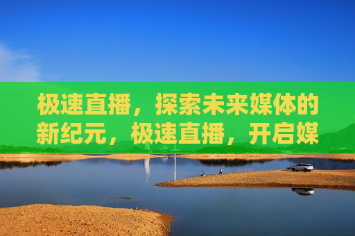 极速直播，探索未来媒体的新纪元，极速直播，开启媒体新纪元，开启媒体新纪元，极速直播探索未来