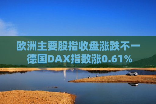 欧洲主要股指收盘涨跌不一 德国DAX指数涨0.61%