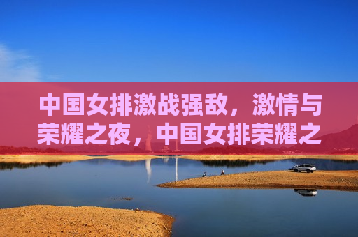 中国女排激战强敌，激情与荣耀之夜，中国女排荣耀之战，激战强敌，激情之夜，中国女排荣耀之战，激战强敌，激情之夜  第1张