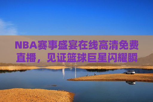 NBA赛事盛宴在线高清免费直播，见证篮球巨星闪耀瞬间！，NBA赛事盛宴，在线见证篮球巨星闪耀瞬间，NBA赛事盛宴，在线见证篮球巨星闪耀时刻  第1张