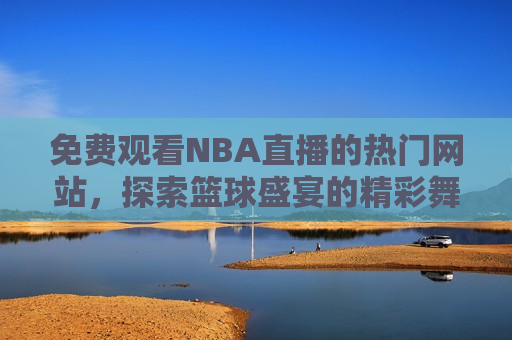免费观看NBA直播的热门网站,探索篮球盛宴的精彩舞台,免费观看NBA直播,探索篮球盛宴的精彩舞台,探索免费观看NBA直播的热门网站,篮球盛宴等你来体验 第1张 免费观看NBA直播的热门网站,探索篮球盛宴的精彩舞台,免费观看NBA直播,探索篮球盛宴的精彩舞台,探索免费观看NBA直播的热门网站,篮球盛宴等你来体验 第1张