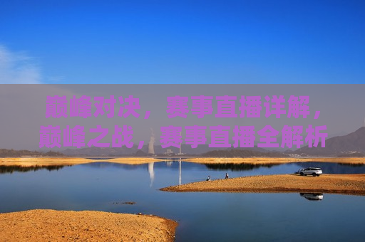 巅峰对决，赛事直播详解，巅峰之战，赛事直播全解析，巅峰之战揭秘，赛事直播全解析